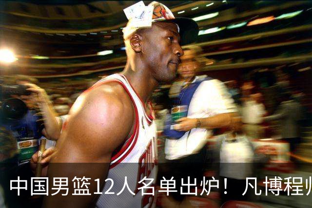 中国男篮12人名单出炉！凡博程帅澎仍落选，CCTV5直播PK中国台北
