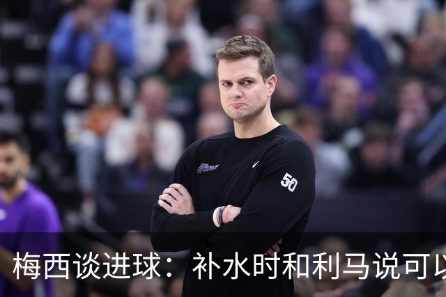 梅西谈进球：补水时和利马说可以试着那么传，他传了个绝妙的球