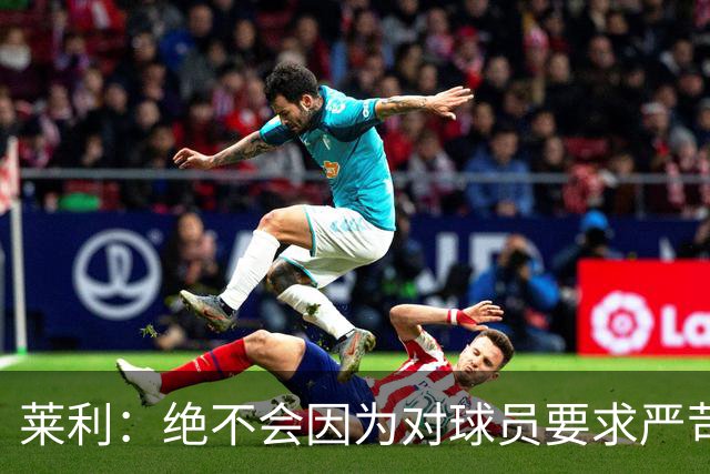 莱利：绝不会因为对球员要求严苛而道歉 恩师就是这样教导我