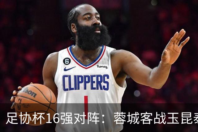 足协杯16强对阵：蓉城客战玉昆泰山战三镇 国安遭遇中乙队