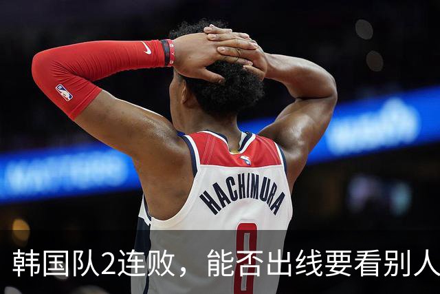 韩国队2连败，能否出线要看别人脸色 主帅洪明甫发布会上被问“球队是否集体食物中毒”