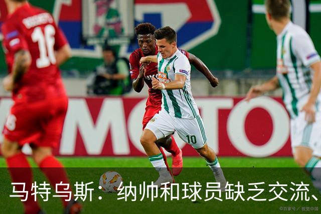 马特乌斯：纳帅和球员缺乏交流、不去现场考察 去年续约毫无必要